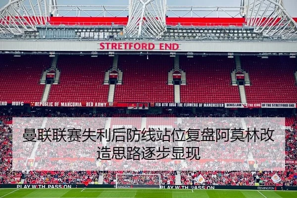 曼联联赛失利后防线站位复盘阿莫林改造思路逐步显现