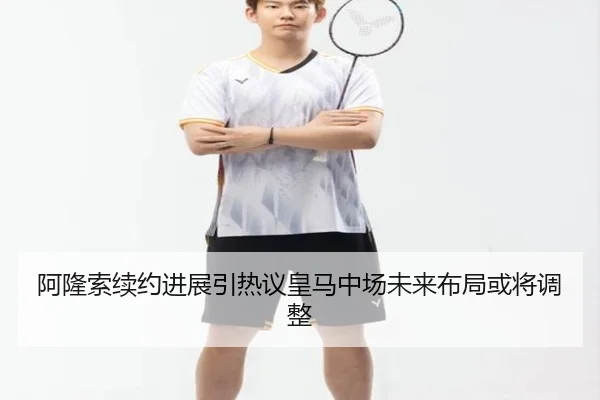 阿隆索续约进展引热议皇马中场未来布局或将调整